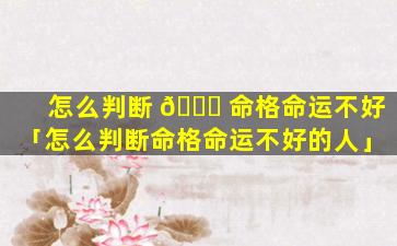 怎么判断 🍀 命格命运不好「怎么判断命格命运不好的人」